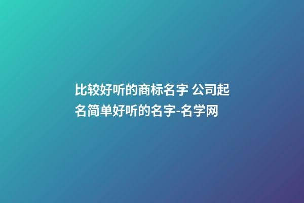 比较好听的商标名字 公司起名简单好听的名字-名学网-第1张-公司起名-玄机派